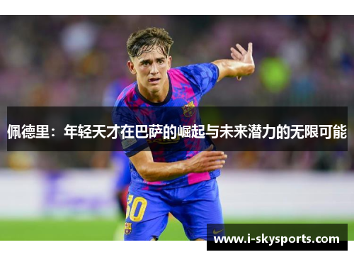 佩德里：年轻天才在巴萨的崛起与未来潜力的无限可能
